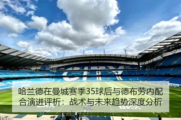 哈兰德在曼城赛季35球后与德布劳内配合演进评析：战术与未来趋势深度分析