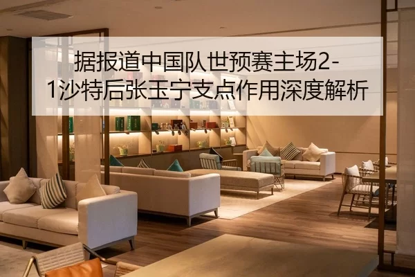 据报道中国队世预赛主场2-1沙特后张玉宁支点作用深度解析