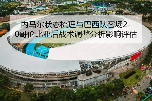 内马尔状态梳理与巴西队客场2-0哥伦比亚后战术调整分析影响评估