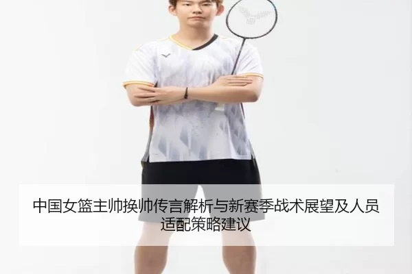 中国女篮主帅换帅传言解析与新赛季战术展望及人员适配策略建议