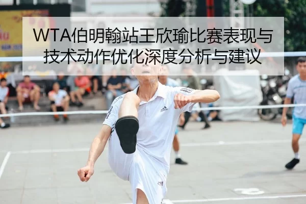 WTA伯明翰站王欣瑜比赛表现与技术动作优化深度分析与建议