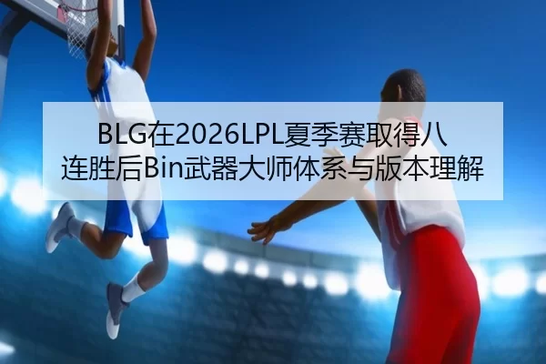 BLG在2026LPL夏季赛取得八连胜后Bin武器大师体系与版本理解